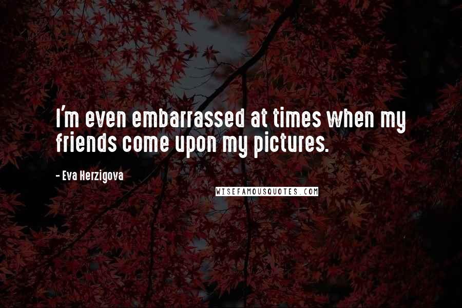 Eva Herzigova Quotes: I'm even embarrassed at times when my friends come upon my pictures.