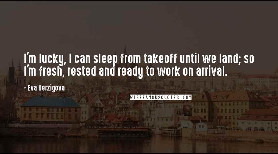 Eva Herzigova Quotes: I'm lucky, I can sleep from takeoff until we land; so I'm fresh, rested and ready to work on arrival.