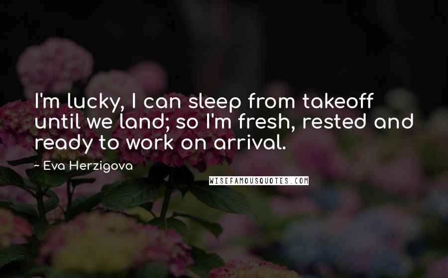 Eva Herzigova Quotes: I'm lucky, I can sleep from takeoff until we land; so I'm fresh, rested and ready to work on arrival.