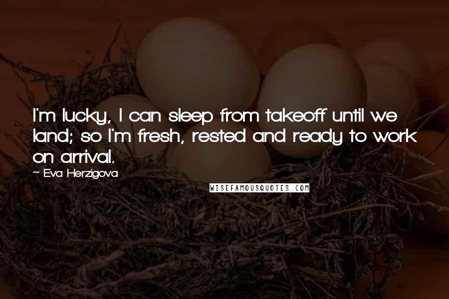 Eva Herzigova Quotes: I'm lucky, I can sleep from takeoff until we land; so I'm fresh, rested and ready to work on arrival.