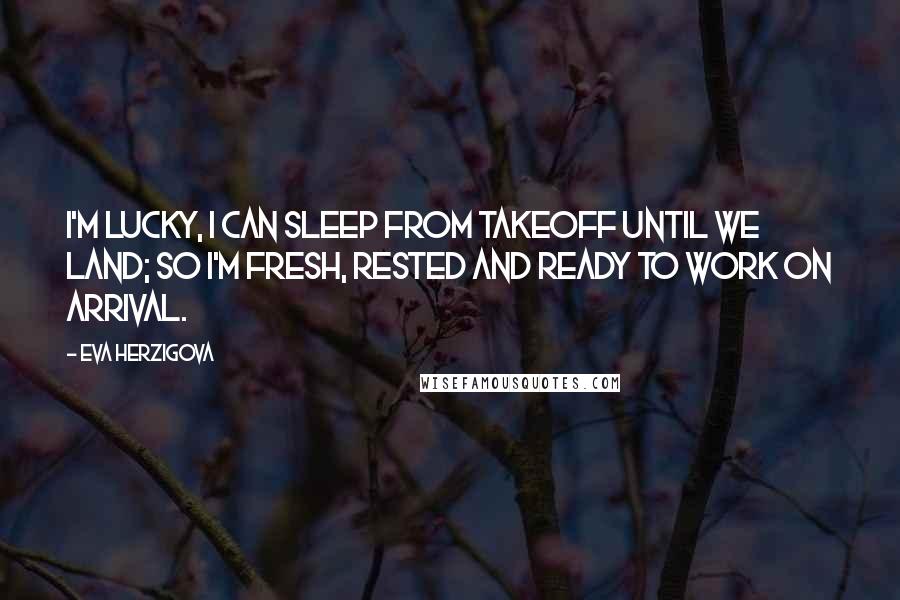 Eva Herzigova Quotes: I'm lucky, I can sleep from takeoff until we land; so I'm fresh, rested and ready to work on arrival.