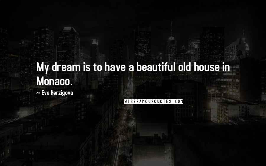 Eva Herzigova Quotes: My dream is to have a beautiful old house in Monaco.