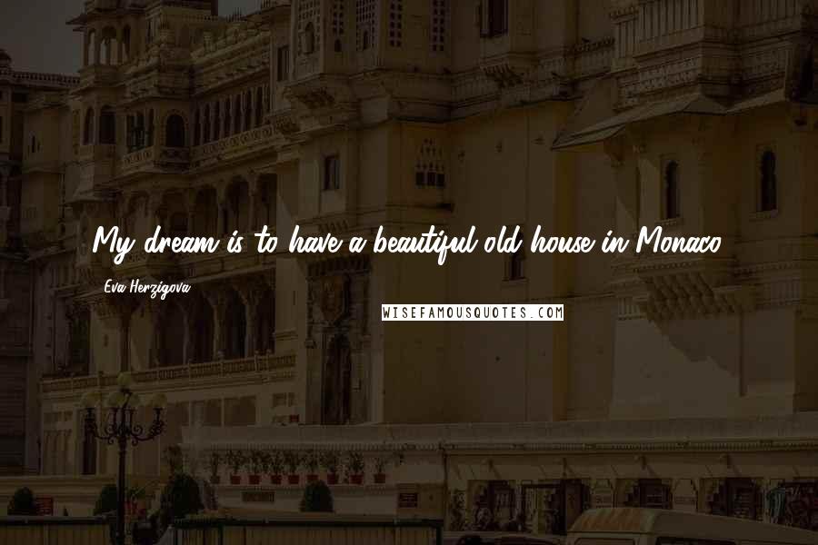 Eva Herzigova Quotes: My dream is to have a beautiful old house in Monaco.