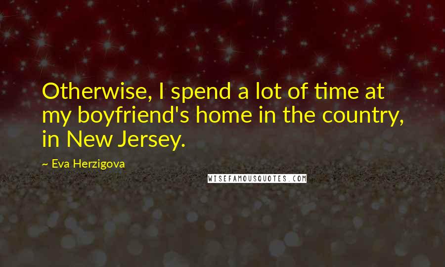 Eva Herzigova Quotes: Otherwise, I spend a lot of time at my boyfriend's home in the country, in New Jersey.