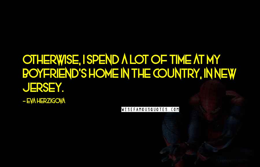 Eva Herzigova Quotes: Otherwise, I spend a lot of time at my boyfriend's home in the country, in New Jersey.