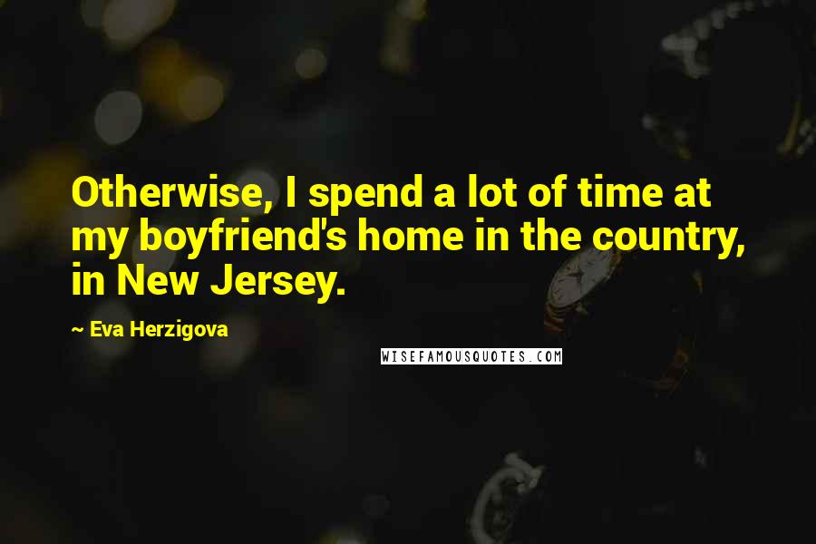 Eva Herzigova Quotes: Otherwise, I spend a lot of time at my boyfriend's home in the country, in New Jersey.