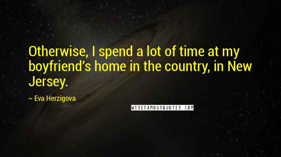 Eva Herzigova Quotes: Otherwise, I spend a lot of time at my boyfriend's home in the country, in New Jersey.
