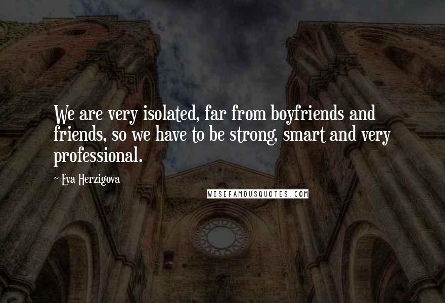 Eva Herzigova Quotes: We are very isolated, far from boyfriends and friends, so we have to be strong, smart and very professional.