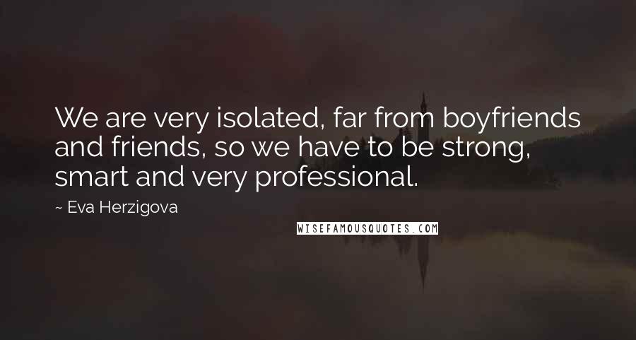 Eva Herzigova Quotes: We are very isolated, far from boyfriends and friends, so we have to be strong, smart and very professional.