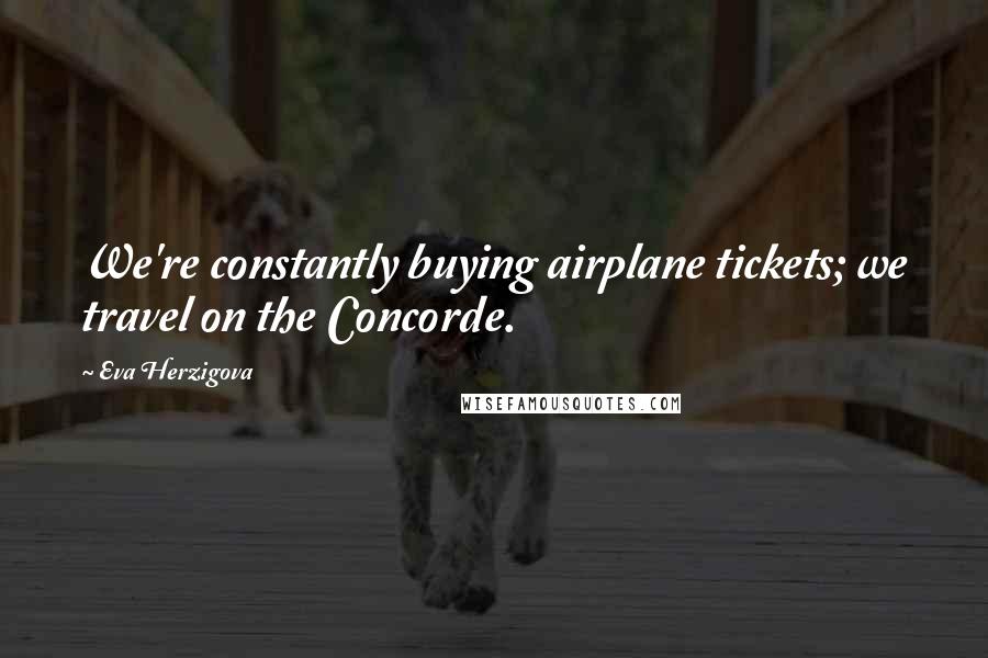 Eva Herzigova Quotes: We're constantly buying airplane tickets; we travel on the Concorde.