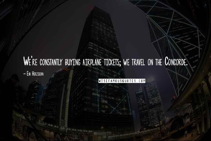 Eva Herzigova Quotes: We're constantly buying airplane tickets; we travel on the Concorde.