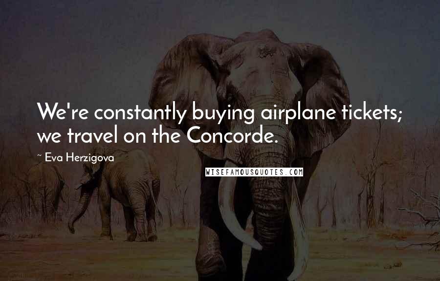 Eva Herzigova Quotes: We're constantly buying airplane tickets; we travel on the Concorde.