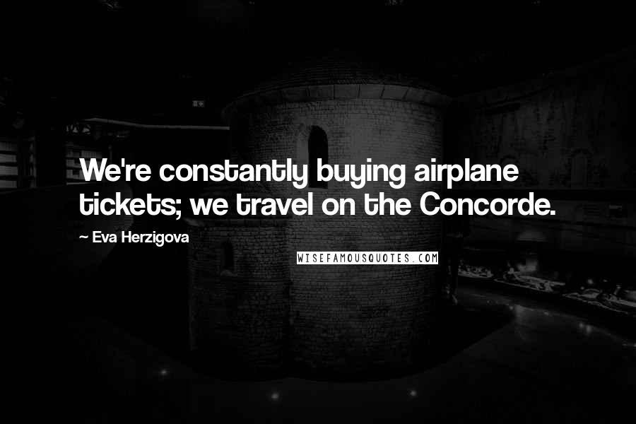 Eva Herzigova Quotes: We're constantly buying airplane tickets; we travel on the Concorde.