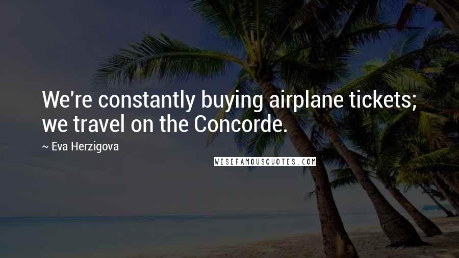 Eva Herzigova Quotes: We're constantly buying airplane tickets; we travel on the Concorde.