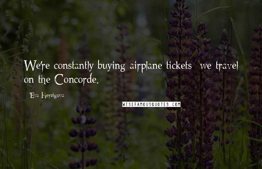 Eva Herzigova Quotes: We're constantly buying airplane tickets; we travel on the Concorde.