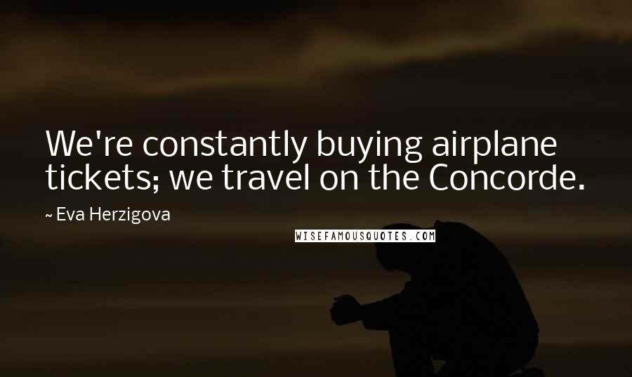 Eva Herzigova Quotes: We're constantly buying airplane tickets; we travel on the Concorde.