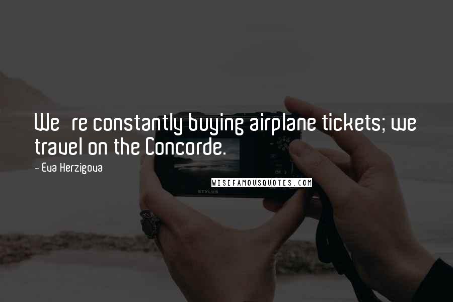 Eva Herzigova Quotes: We're constantly buying airplane tickets; we travel on the Concorde.