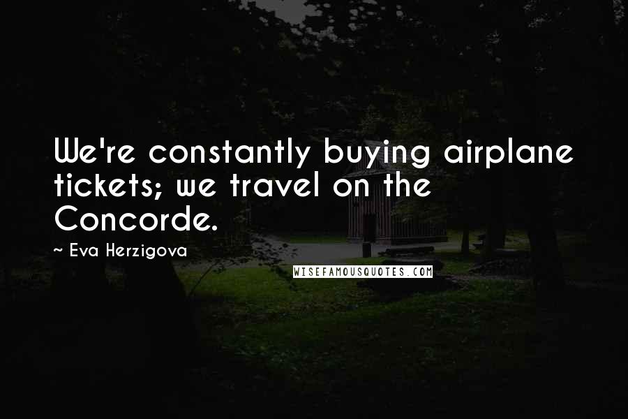 Eva Herzigova Quotes: We're constantly buying airplane tickets; we travel on the Concorde.