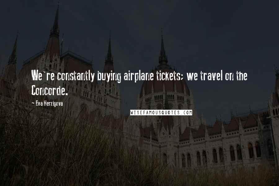 Eva Herzigova Quotes: We're constantly buying airplane tickets; we travel on the Concorde.