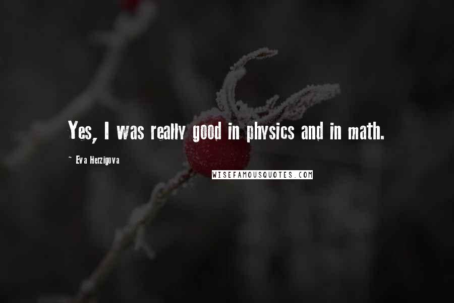 Eva Herzigova Quotes: Yes, I was really good in physics and in math.