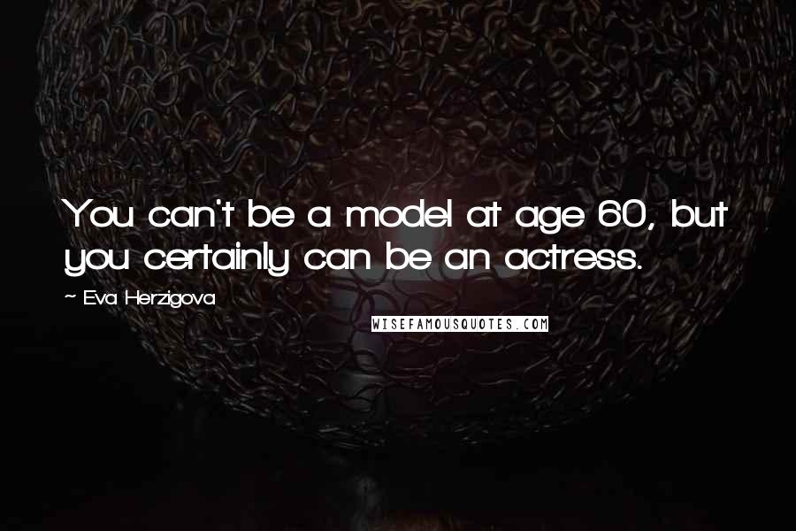 Eva Herzigova Quotes: You can't be a model at age 60, but you certainly can be an actress.