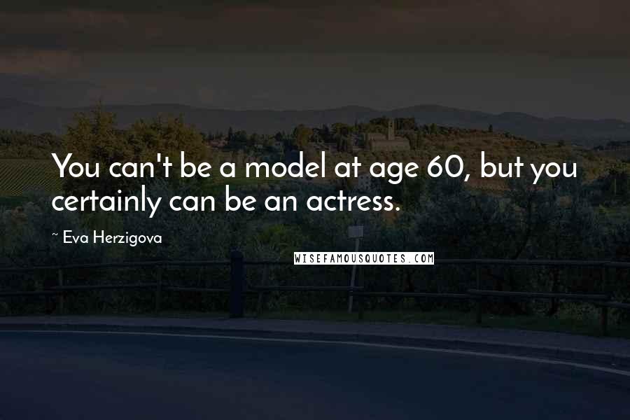 Eva Herzigova Quotes: You can't be a model at age 60, but you certainly can be an actress.