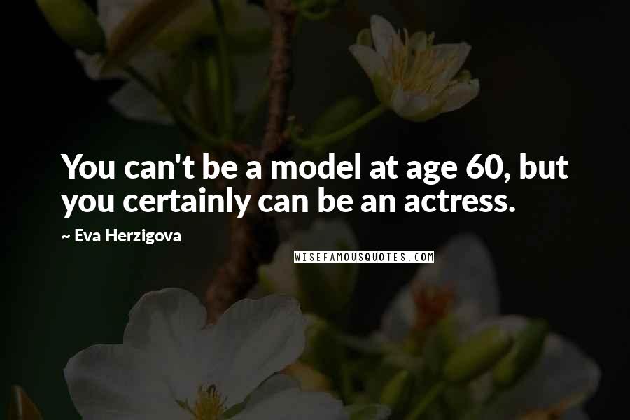 Eva Herzigova Quotes: You can't be a model at age 60, but you certainly can be an actress.