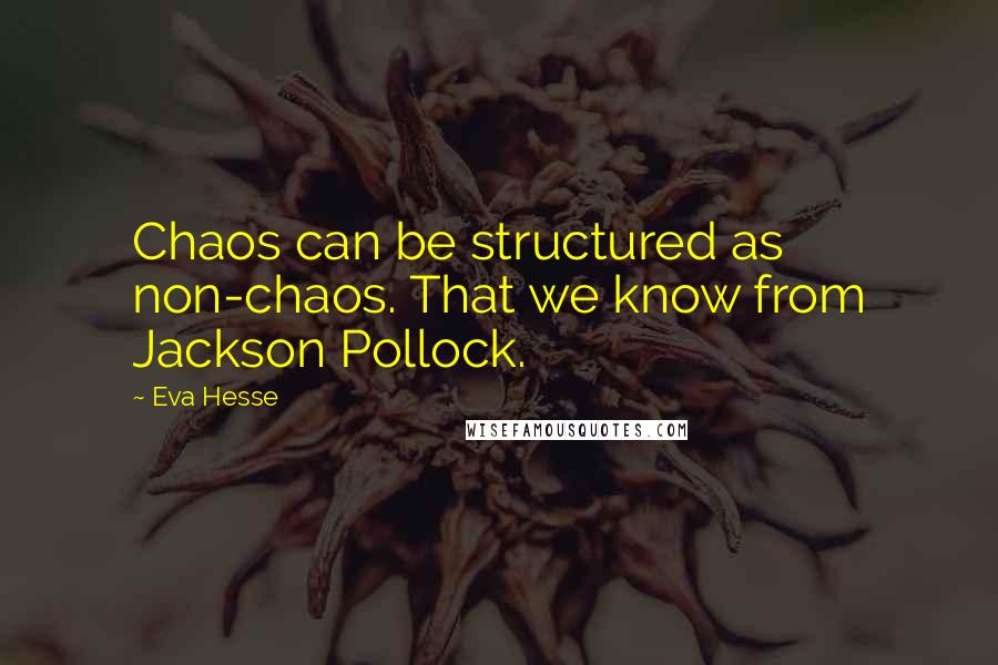 Eva Hesse Quotes: Chaos can be structured as non-chaos. That we know from Jackson Pollock.