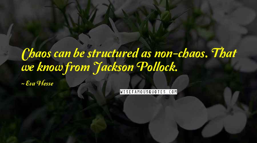 Eva Hesse Quotes: Chaos can be structured as non-chaos. That we know from Jackson Pollock.