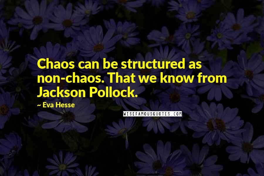 Eva Hesse Quotes: Chaos can be structured as non-chaos. That we know from Jackson Pollock.