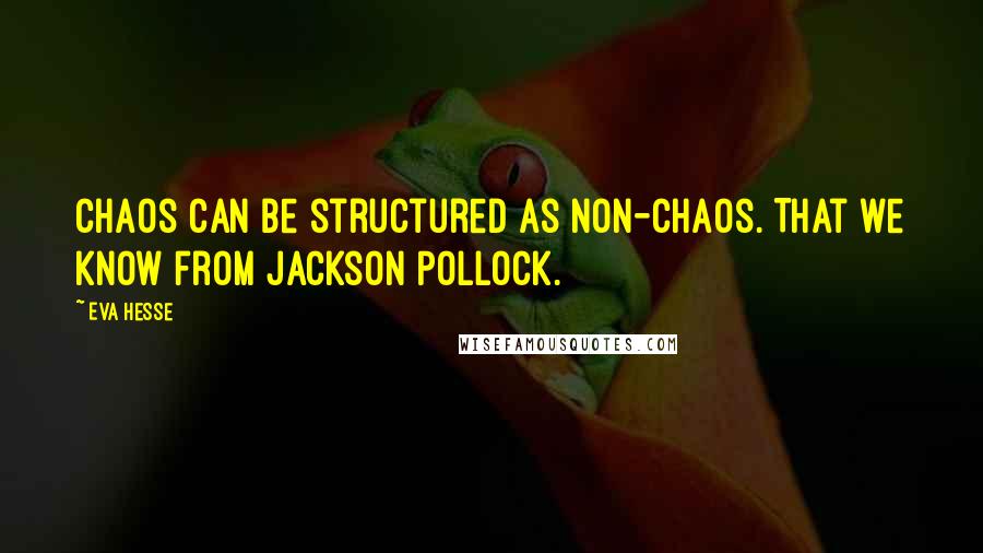 Eva Hesse Quotes: Chaos can be structured as non-chaos. That we know from Jackson Pollock.
