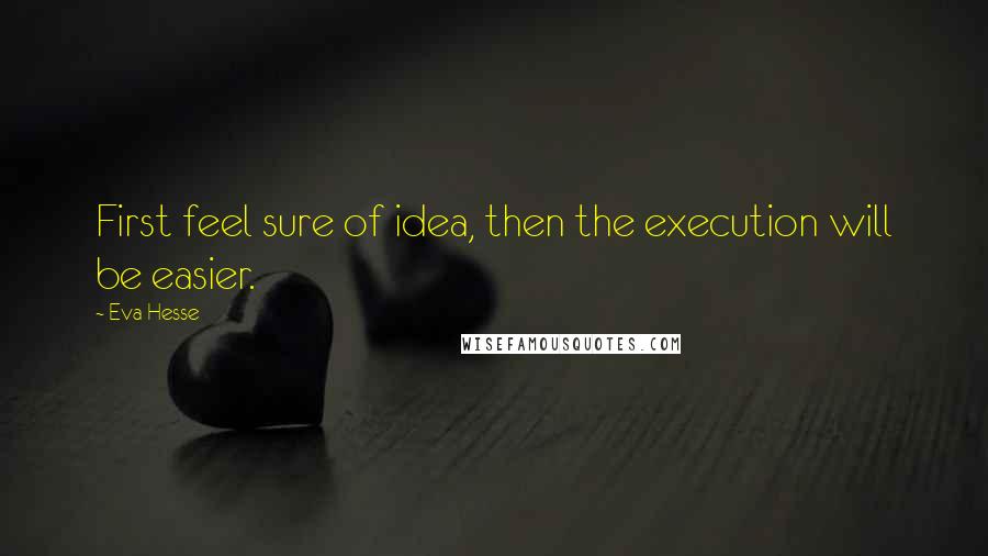 Eva Hesse Quotes: First feel sure of idea, then the execution will be easier.