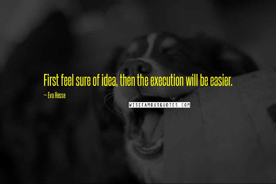 Eva Hesse Quotes: First feel sure of idea, then the execution will be easier.