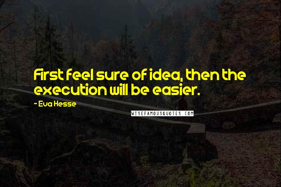 Eva Hesse Quotes: First feel sure of idea, then the execution will be easier.