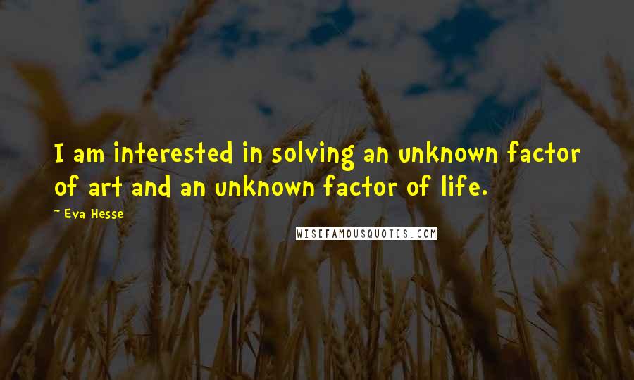 Eva Hesse Quotes: I am interested in solving an unknown factor of art and an unknown factor of life.