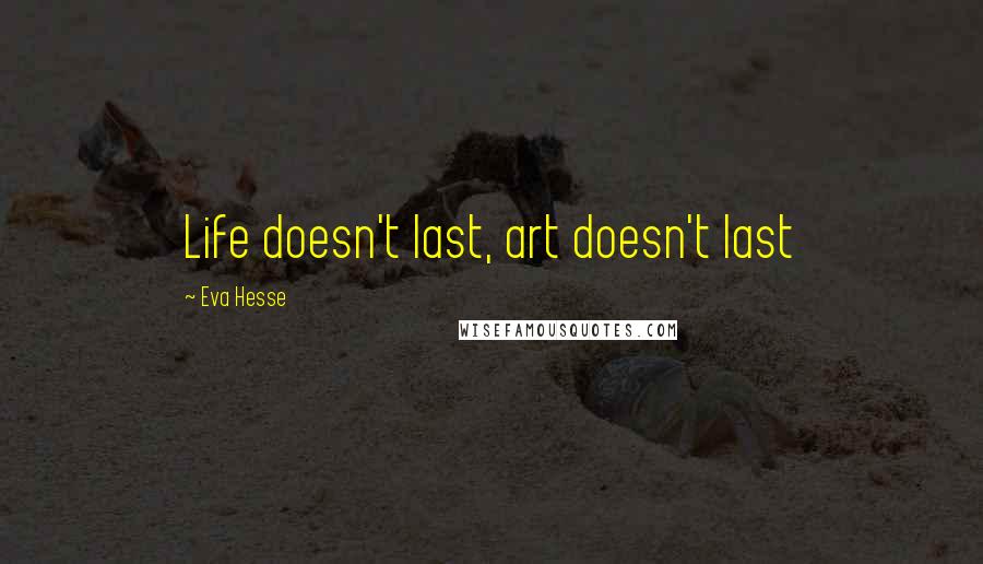 Eva Hesse Quotes: Life doesn't last, art doesn't last