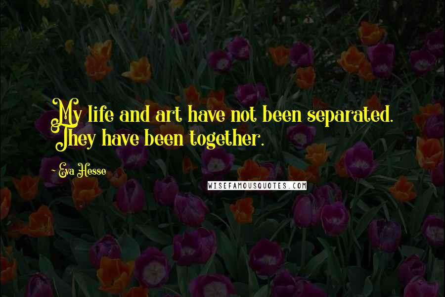 Eva Hesse Quotes: My life and art have not been separated. They have been together.