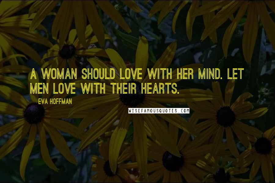 Eva Hoffman Quotes: A woman should love with her mind. Let men love with their hearts.