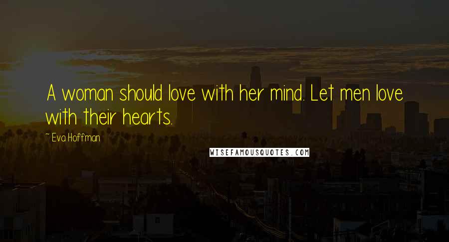 Eva Hoffman Quotes: A woman should love with her mind. Let men love with their hearts.