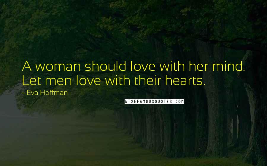Eva Hoffman Quotes: A woman should love with her mind. Let men love with their hearts.