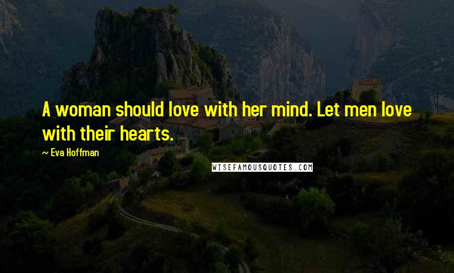 Eva Hoffman Quotes: A woman should love with her mind. Let men love with their hearts.