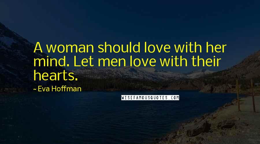 Eva Hoffman Quotes: A woman should love with her mind. Let men love with their hearts.