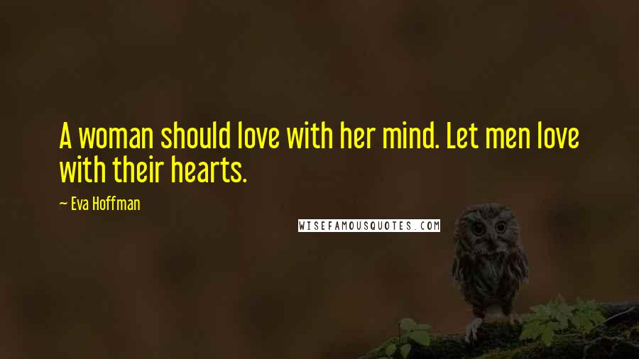 Eva Hoffman Quotes: A woman should love with her mind. Let men love with their hearts.