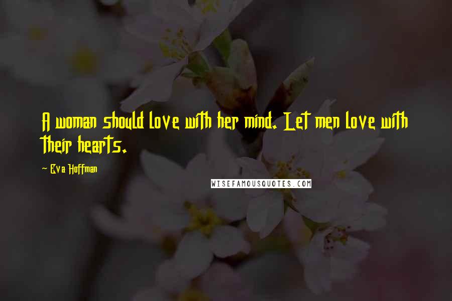 Eva Hoffman Quotes: A woman should love with her mind. Let men love with their hearts.