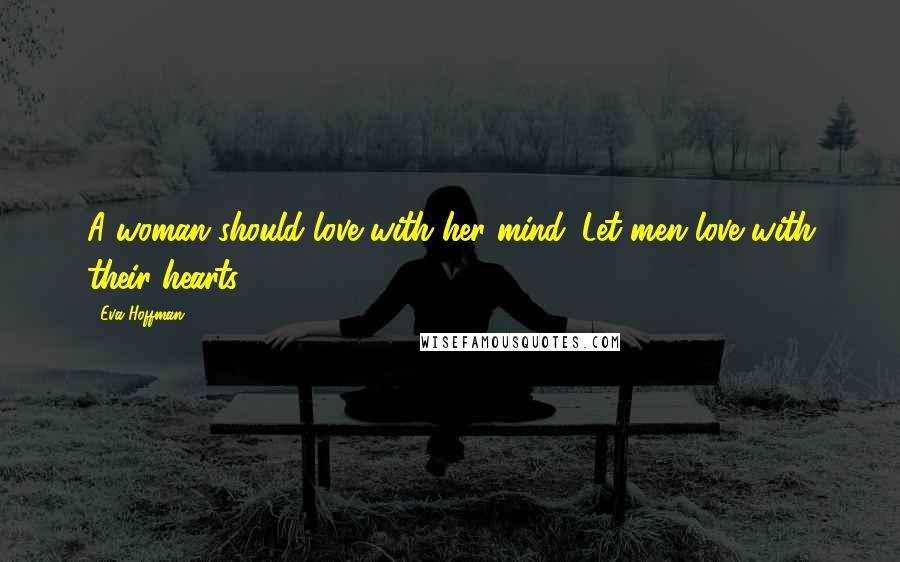 Eva Hoffman Quotes: A woman should love with her mind. Let men love with their hearts.