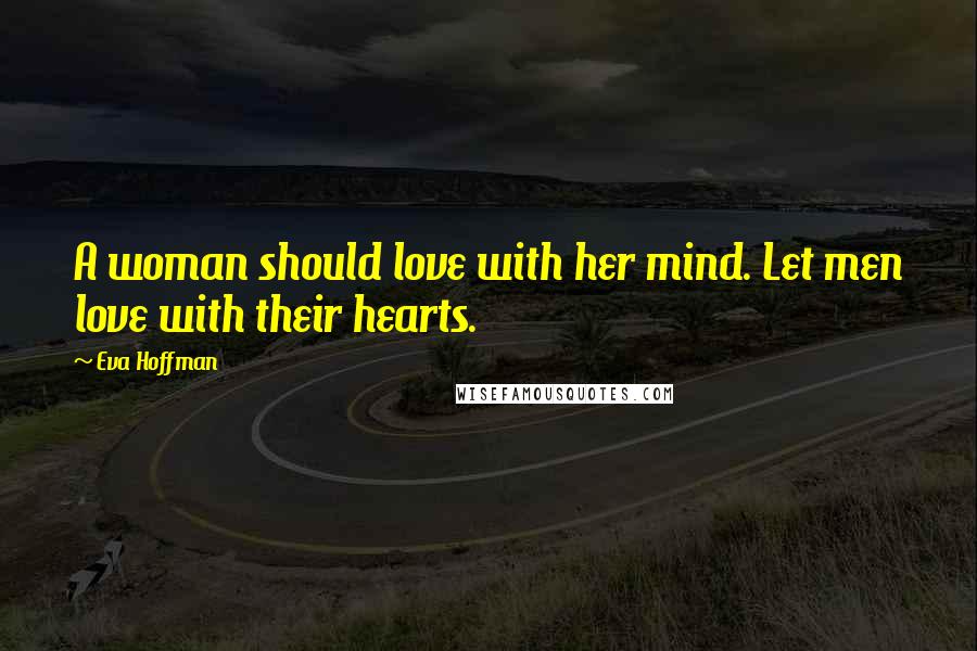 Eva Hoffman Quotes: A woman should love with her mind. Let men love with their hearts.