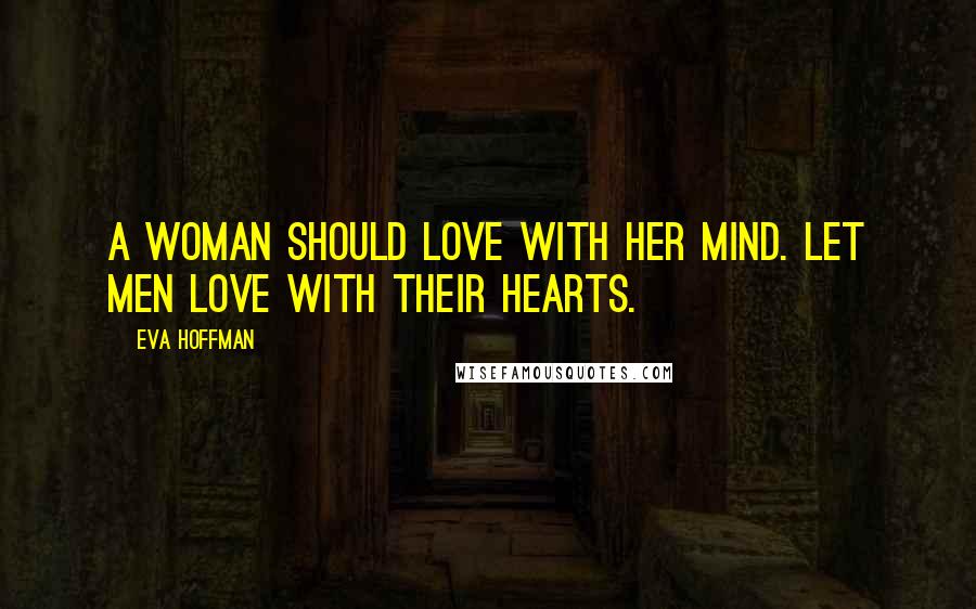 Eva Hoffman Quotes: A woman should love with her mind. Let men love with their hearts.