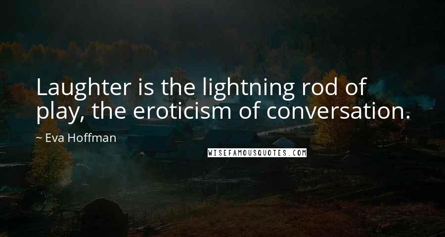 Eva Hoffman Quotes: Laughter is the lightning rod of play, the eroticism of conversation.