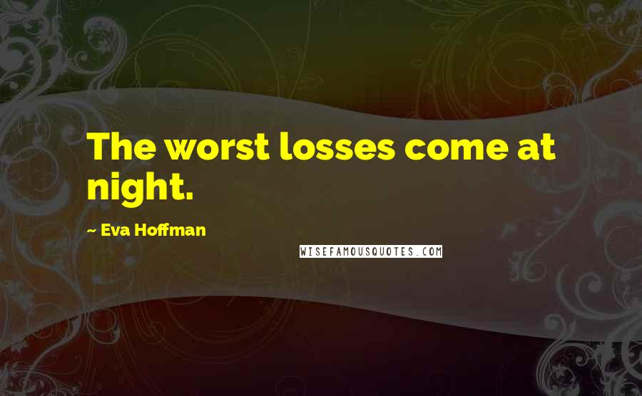 Eva Hoffman Quotes: The worst losses come at night.