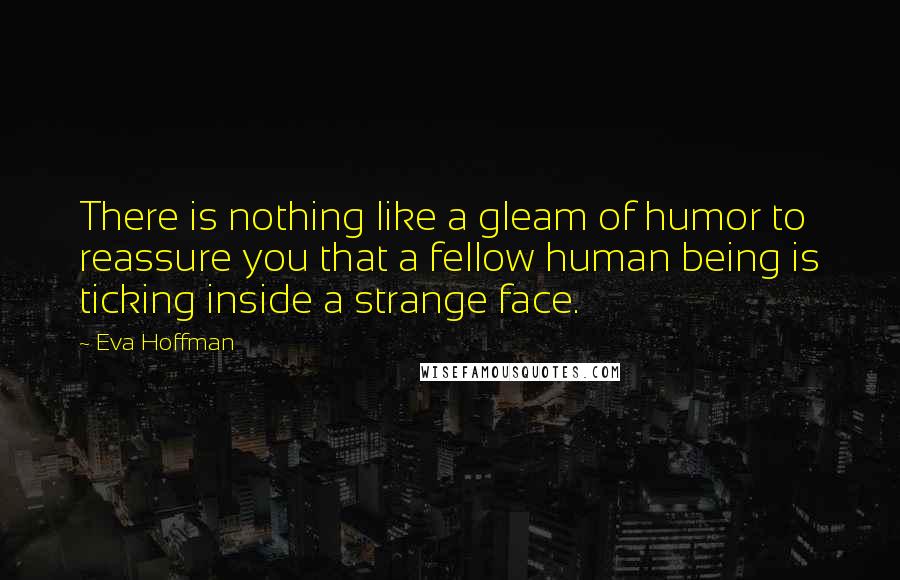 Eva Hoffman Quotes: There is nothing like a gleam of humor to reassure you that a fellow human being is ticking inside a strange face.